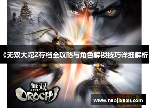 《无双大蛇Z存档全攻略与角色解锁技巧详细解析》 《无双大蛇Z存档全攻略与角色解锁技巧详细解析》